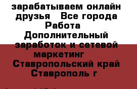 зарабатываем онлайн друзья - Все города Работа » Дополнительный заработок и сетевой маркетинг   . Ставропольский край,Ставрополь г.